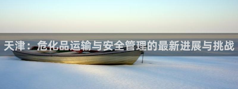 豪门国际注册与教程：天津：危化品运输